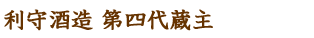 利守酒造 第四代蔵主
