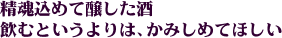 精魂込めて醸した酒。飲むというよりはかみしめてほしい