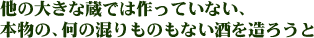 他の大きな蔵では作っていない、本物の、何の混ざりものもない酒を造ろうと