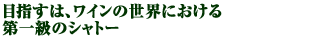 　目指すは、ワインの世界における第一級のシャトー